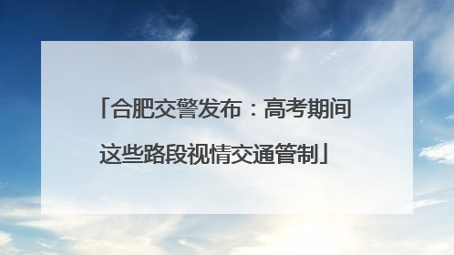 合肥交警发布：高考期间这些路段视情交通管制