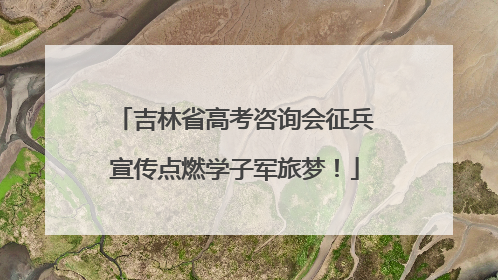 吉林省高考咨询会征兵宣传点燃学子军旅梦！