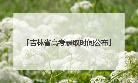 吉林省高考录取时间公布