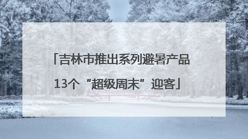 吉林市推出系列避暑产品 13个“超级周末”迎客