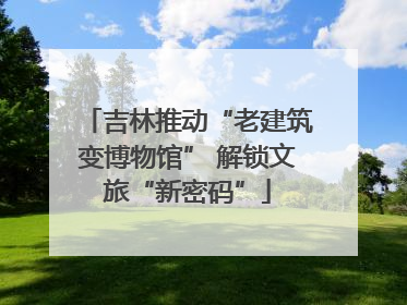 吉林推动“老建筑变博物馆” 解锁文旅“新密码”
