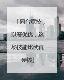 同台竞技，以赛促优，这场技能比武真硬核