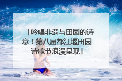 吟唱非遗与田园的诗意！第八届都江堰田园诗歌节浪漫呈现