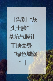 告别“灰头土脸” 基坑气膜让工地变身 “绿色城堡”