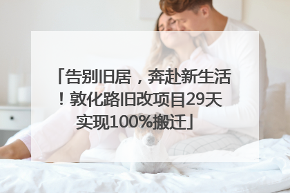 告别旧居，奔赴新生活！敦化路旧改项目29天实现100%搬迁