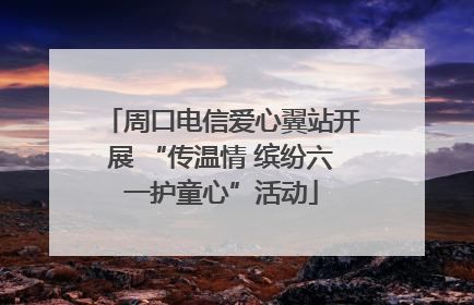 周口电信爱心翼站开展 “传温情 缤纷六一护童心”活动