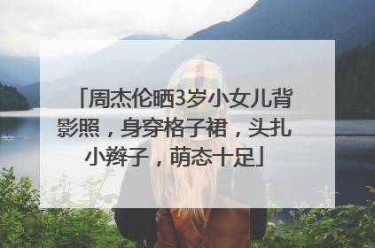 周杰伦晒3岁小女儿背影照，身穿格子裙，头扎小辫子，萌态十足