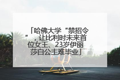 哈佛大学“禁招令”，让比利时未来首位女王、23岁伊丽莎白公主难毕业