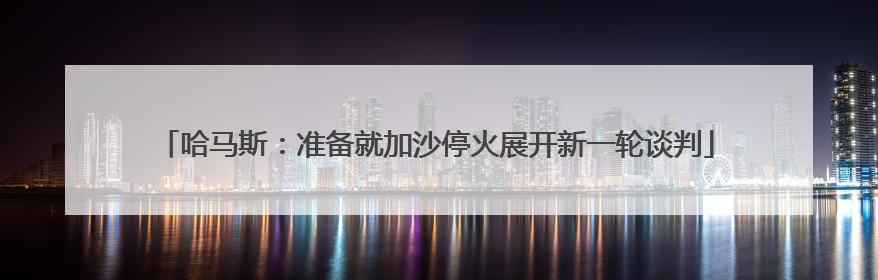 哈马斯：准备就加沙停火展开新一轮谈判