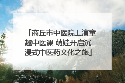 商丘市中医院上演童趣中医课 萌娃开启沉浸式中医药文化之旅