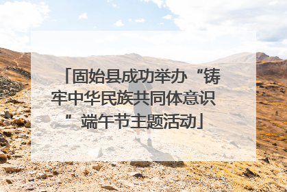 固始县成功举办“铸牢中华民族共同体意识”端午节主题活动