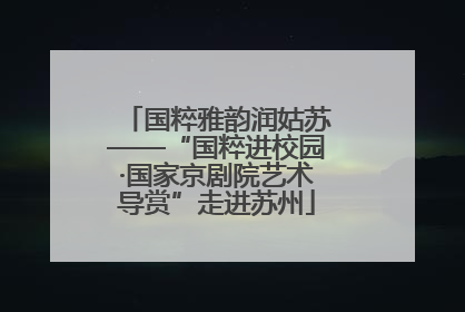 国粹雅韵润姑苏——“国粹进校园·国家京剧院艺术导赏”走进苏州