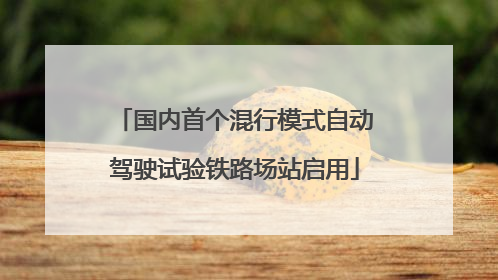 国内首个混行模式自动驾驶试验铁路场站启用