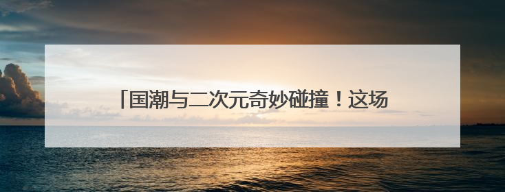 国潮与二次元奇妙碰撞！这场端午展互动体验活动引热潮