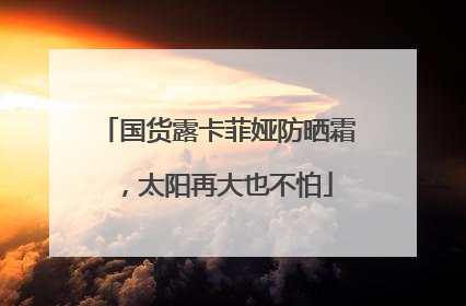 国货露卡菲娅防晒霜，太阳再大也不怕