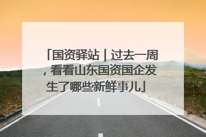 国资驿站｜过去一周，看看山东国资国企发生了哪些新鲜事儿