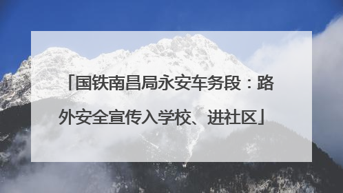国铁南昌局永安车务段：路外安全宣传入学校、进社区