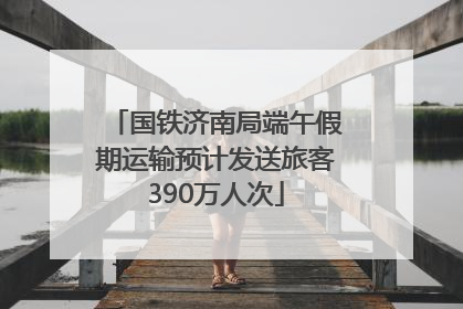 国铁济南局端午假期运输预计发送旅客390万人次
