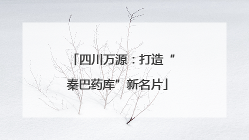 四川万源：打造“秦巴药库”新名片