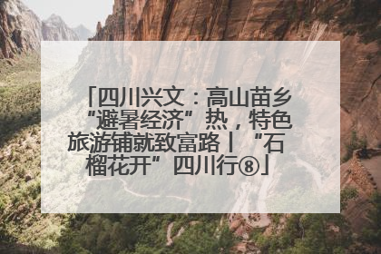 四川兴文：高山苗乡“避暑经济”热，特色旅游铺就致富路丨“石榴花开”四川行⑧