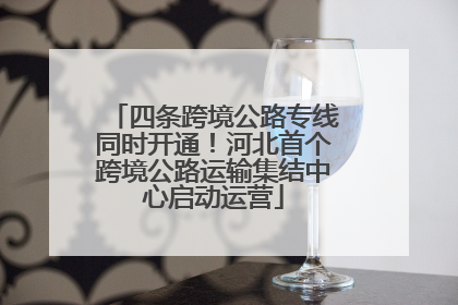 四条跨境公路专线同时开通！河北首个跨境公路运输集结中心启动运营