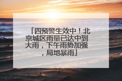 四预警生效中！北京城区雨量已达中到大雨，下午雨势加强，局地暴雨