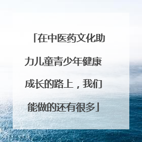 在中医药文化助力儿童青少年健康成长的路上，我们能做的还有很多