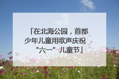 在北海公园，首都少年儿童用歌声庆祝“六一”儿童节