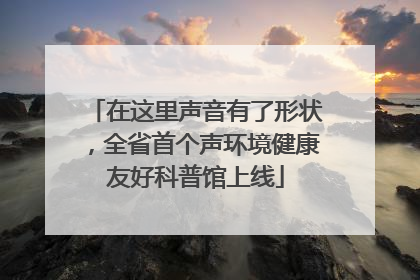 在这里声音有了形状，全省首个声环境健康友好科普馆上线