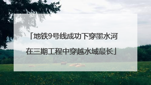 地铁9号线成功下穿墨水河 在三期工程中穿越水域最长