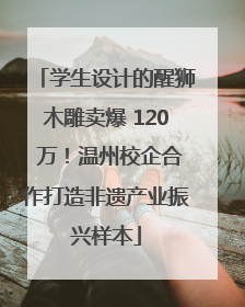 学生设计的醒狮木雕卖爆 120 万！温州校企合作打造非遗产业振兴样本