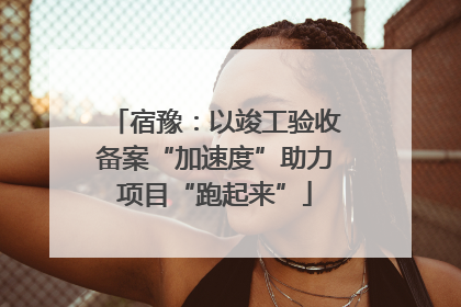 宿豫：以竣工验收备案“加速度”助力项目“跑起来”