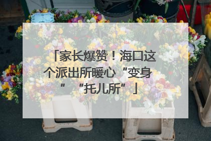 家长爆赞！海口这个派出所暖心“变身”“托儿所”
