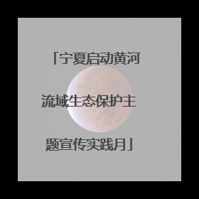 宁夏启动黄河流域生态保护主题宣传实践月