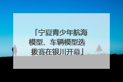 宁夏青少年航海模型、车辆模型选拔赛在银川开幕