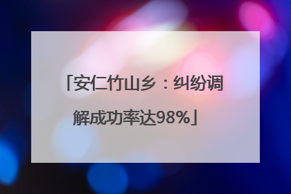 安仁竹山乡：纠纷调解成功率达98%