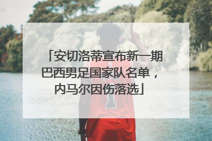 安切洛蒂宣布新一期巴西男足国家队名单，内马尔因伤落选