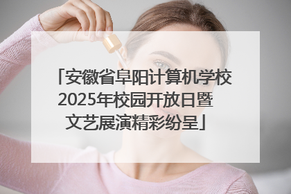 安徽省阜阳计算机学校2025年校园开放日暨文艺展演精彩纷呈
