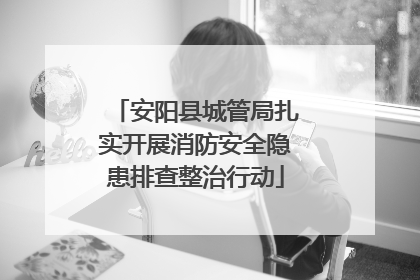 安阳县城管局扎实开展消防安全隐患排查整治行动