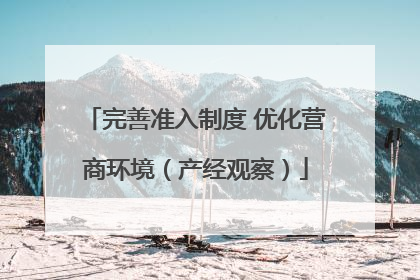 完善准入制度 优化营商环境（产经观察）
