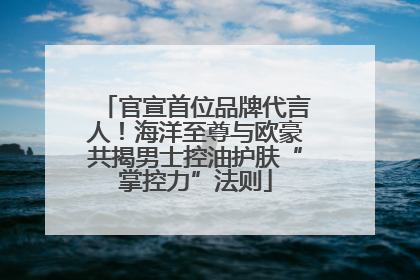 官宣首位品牌代言人！海洋至尊与欧豪共揭男士控油护肤“掌控力”法则