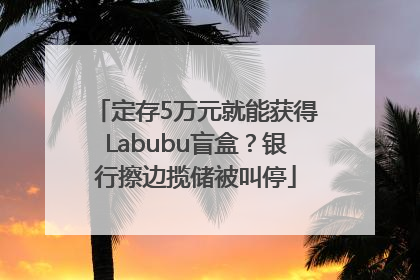 定存5万元就能获得Labubu盲盒？银行擦边揽储被叫停