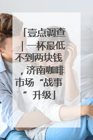 壹点调查｜一杯最低不到两块钱，济南咖啡市场“战事”升级
