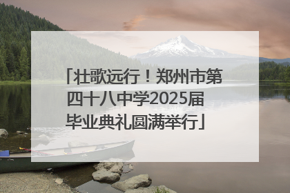 壮歌远行！郑州市第四十八中学2025届毕业典礼圆满举行