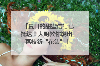 夏日的甜蜜信号已抵达！大厨教你烧出荔枝新“花头”