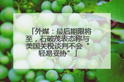 外媒：最后期限将至，石破茂表态称与美国关税谈判不会“轻易妥协”