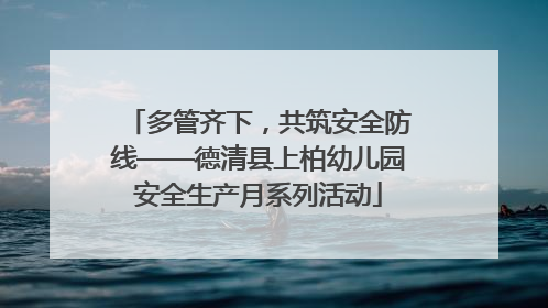 多管齐下，共筑安全防线——德清县上柏幼儿园安全生产月系列活动
