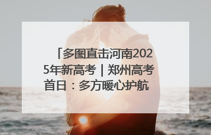 多图直击河南2025年新高考｜郑州高考首日：多方暖心护航 助力学子逐梦