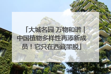 大城名园 万物和谐｜中国植物多样性再添新成员！它只在西藏墨脱