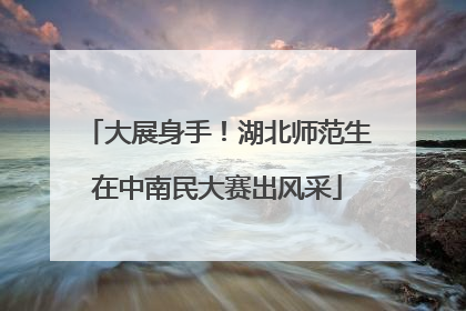 大展身手！湖北师范生在中南民大赛出风采